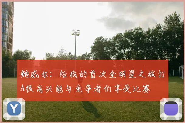 鲍威尔：给我的首次全明星之旅打A很高兴能与竞争者们享受比赛