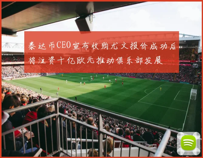 泰达币CEO宣布收购尤文报价成功后将注资十亿欧元推动俱乐部发展
