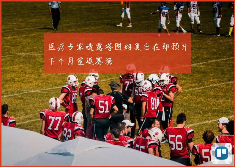 医疗专家透露塔图姆复出在即预计下个月重返赛场