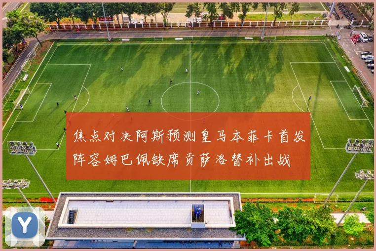 焦点对决阿斯预测皇马本菲卡首发阵容姆巴佩缺席贡萨洛替补出战