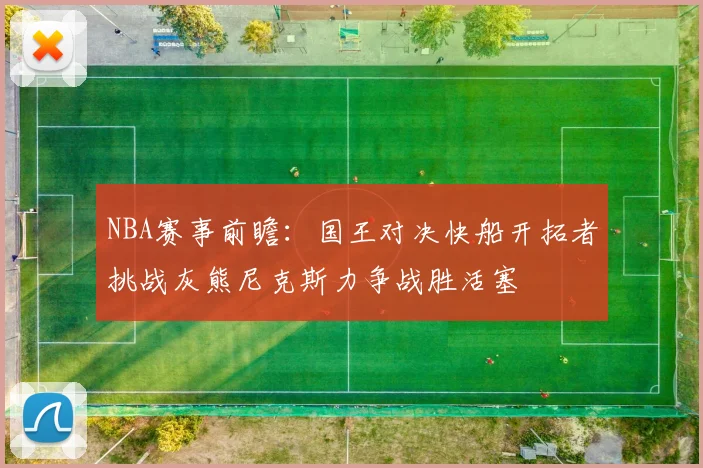 NBA赛事前瞻：国王对决快船开拓者挑战灰熊尼克斯力争战胜活塞