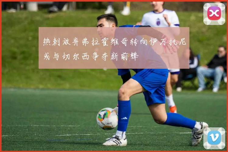 热刺放弃弗拉霍维奇转向伊万托尼或与切尔西争夺新前锋