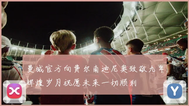 曼城官方向费尔南迪尼奥致敬九年辉煌岁月祝愿未来一切顺利