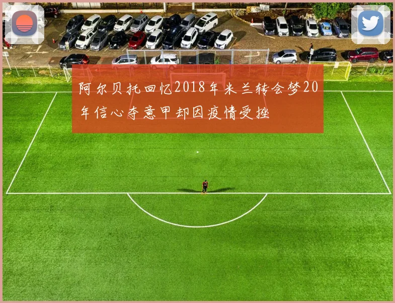 阿尔贝托回忆2018年米兰转会梦20年信心夺意甲却因疫情受挫
