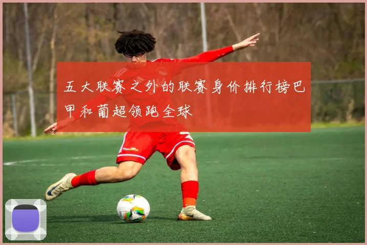五大联赛之外的联赛身价排行榜巴甲和葡超领跑全球