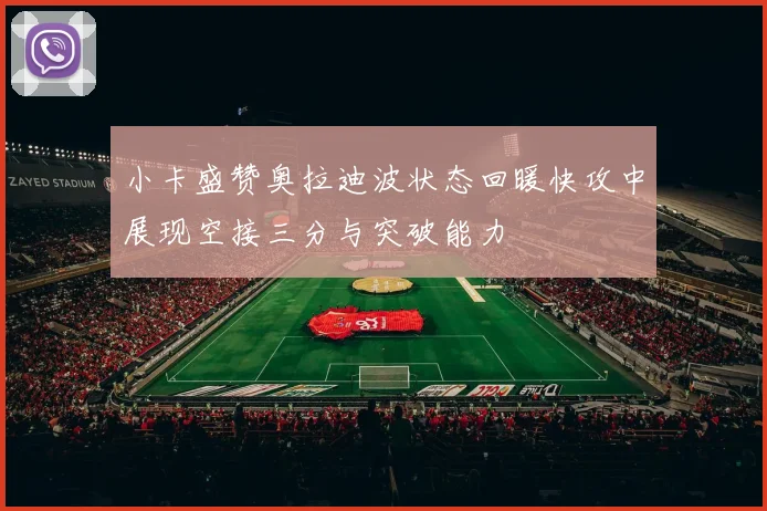 小卡盛赞奥拉迪波状态回暖快攻中展现空接三分与突破能力