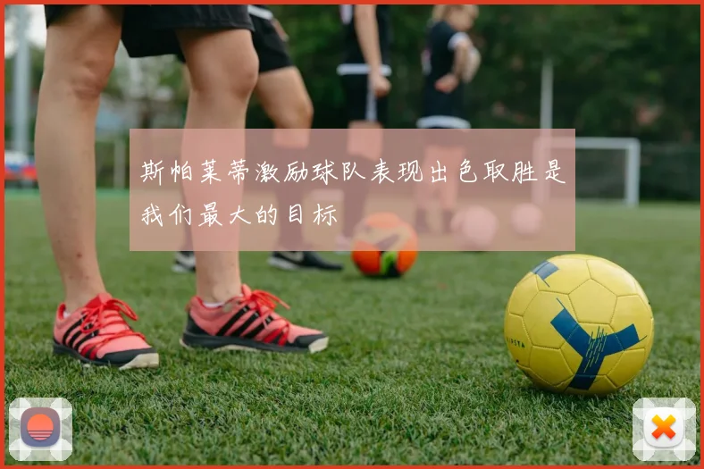 斯帕莱蒂激励球队表现出色取胜是我们最大的目标