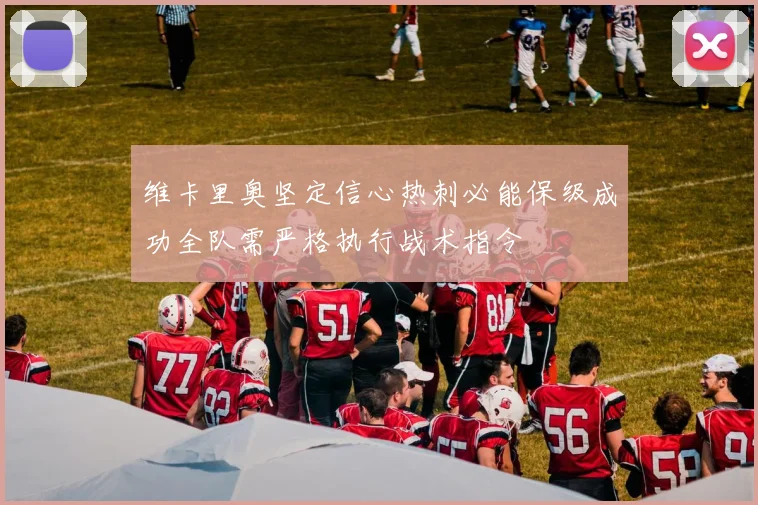 维卡里奥坚定信心热刺必能保级成功全队需严格执行战术指令