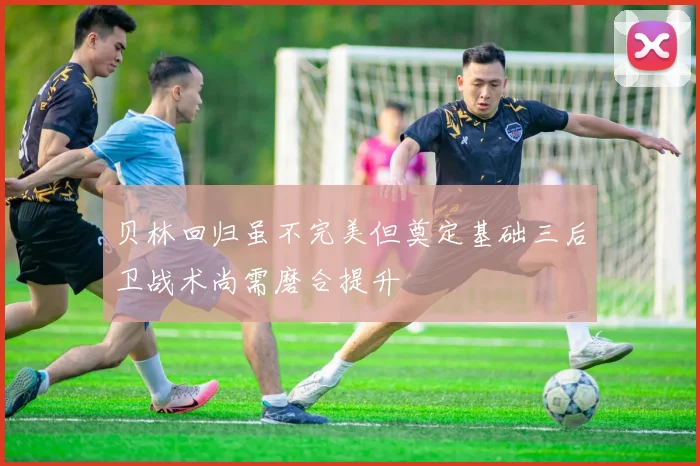 贝林回归虽不完美但奠定基础三后卫战术尚需磨合提升