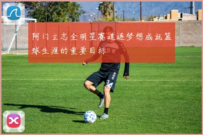 阿门立志全明星赛追逐梦想成就篮球生涯的重要目标