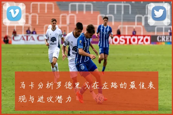 马卡分析罗德里戈在左路的最佳表现与进攻潜力