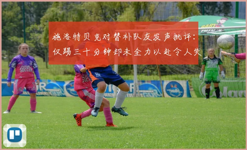 施洛特贝克对替补队友发声批评：仅踢三十分钟却未全力以赴令人失望
