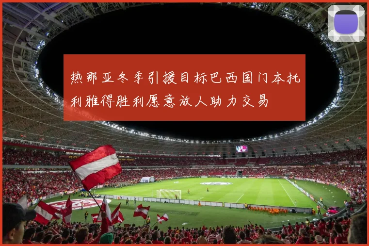 热那亚冬季引援目标巴西国门本托利雅得胜利愿意放人助力交易