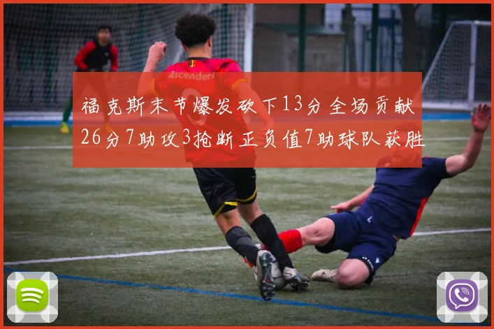 福克斯末节爆发砍下13分全场贡献26分7助攻3抢断正负值7助球队获胜