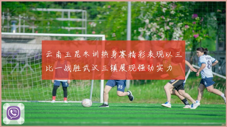 云南玉昆冬训热身赛精彩表现以三比一战胜武汉三镇展现强劲实力