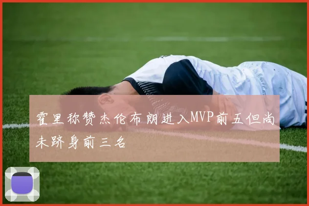 霍里称赞杰伦布朗进入MVP前五但尚未跻身前三名