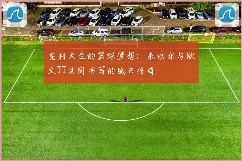 克利夫兰的篮球梦想：米切尔与欧文TT共同书写的城市传奇
