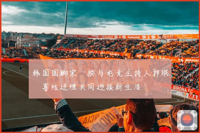 韩国国脚宋旻揆与电竞主持人郭珉瑄喜结连理共同迎接新生活