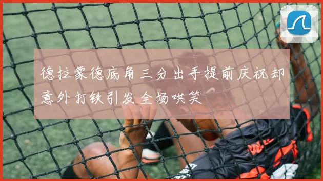 德拉蒙德底角三分出手提前庆祝却意外打铁引发全场哄笑