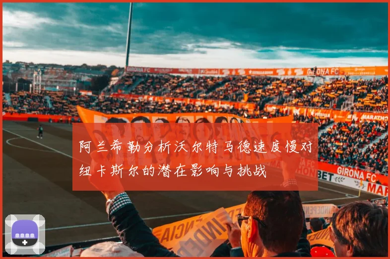 阿兰希勒分析沃尔特马德速度慢对纽卡斯尔的潜在影响与挑战