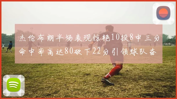 杰伦布朗半场表现惊艳10投8中三分命中率高达80砍下22分引领球队奋勇争先